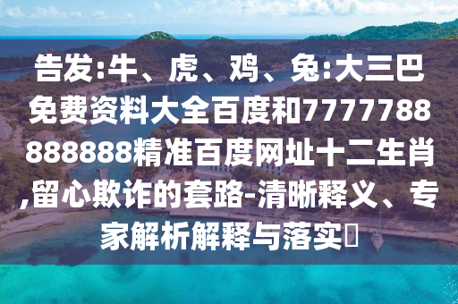 告发:牛、虎、鸡、兔:大三巴免费资料大全百度和7777788888888精准百度网址十二生肖,留心欺诈的套路-清晰释义、专家解析解释与落实​