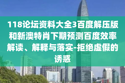 118论坛资料大全3百度解压版和新澳特肖下期预测百度效率解读、解释与落实-拒绝虚假的诱惑