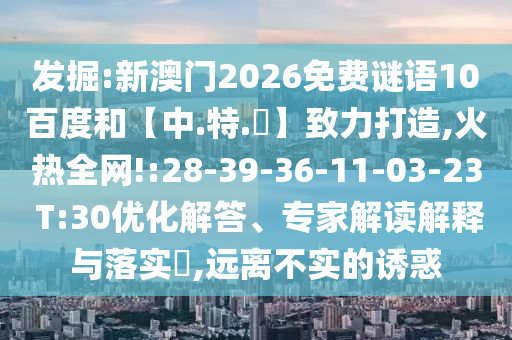 发掘:新澳门2026免费谜语10百度和【中.特.網】致力打造,火热全网!:28-39-36-11-03-23 T:30优化解答、专家解读解释与落实​,远离不实的诱惑
