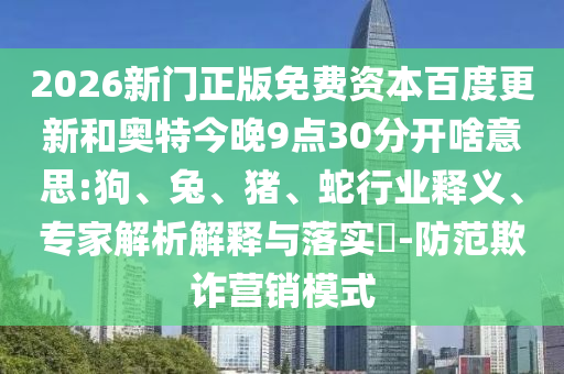 2026新门正版免费资本百度更新和奥特今晚9点30分开啥意思:狗、兔、猪、蛇行业释义、专家解析解释与落实​-防范欺诈营销模式