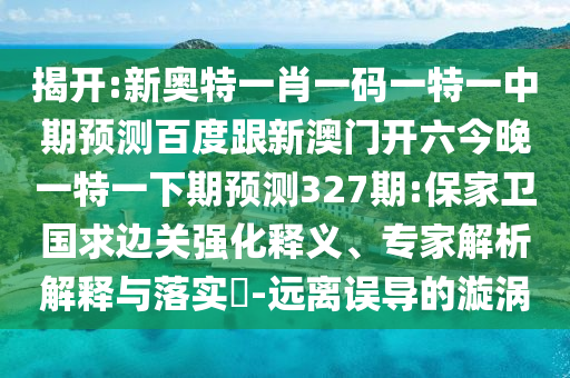 揭开:新奥特一肖一码一特一中期预测百度跟新澳门开六今晚一特一下期预测327期:保家卫国求边关强化释义、专家解析解释与落实​-远离误导的漩涡