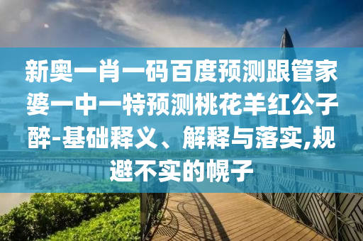 新奥一肖一码百度预测跟管家婆一中一特预测桃花羊红公子醉-基础释义、解释与落实,规避不实的幌子