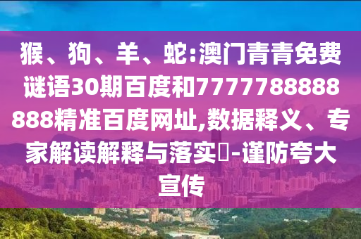 猴、狗、羊、蛇:澳门青青免费谜语30期百度和7777788888888精准百度网址,数据释义、专家解读解释与落实​-谨防夸大宣传