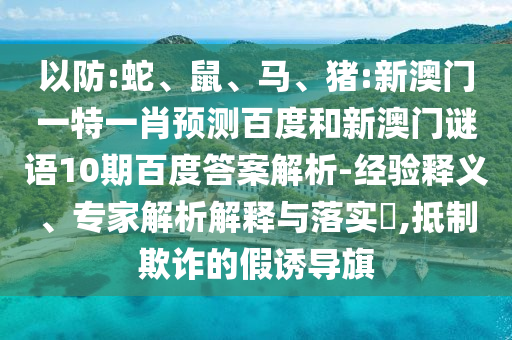 以防:蛇、鼠、马、猪:新澳门一特一肖预测百度和新澳门谜语10期百度答案解析-经验释义、专家解析解释与落实​,抵制欺诈的假诱导旗