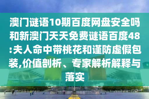 澳门谜语10期百度网盘安全吗和新澳门天天免费谜语百度48:夫人命中带桃花和谨防虚假包装,价值剖析、专家解析解释与落实