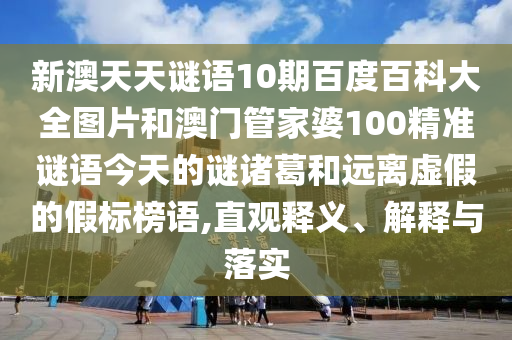 新澳天天谜语10期百度百科大全图片和澳门管家婆100精准谜语今天的谜诸葛和远离虚假的假标榜语,直观释义、解释与落实