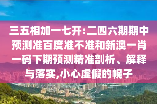 三五相加一七开:二四六期期中预测准百度准不准和新澳一肖一码下期预测精准剖析、解释与落实,小心虚假的幌子