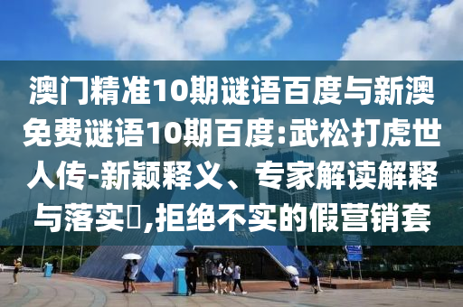 澳门精准10期谜语百度与新澳免费谜语10期百度:武松打虎世人传-新颖释义、专家解读解释与落实​,拒绝不实的假营销套
