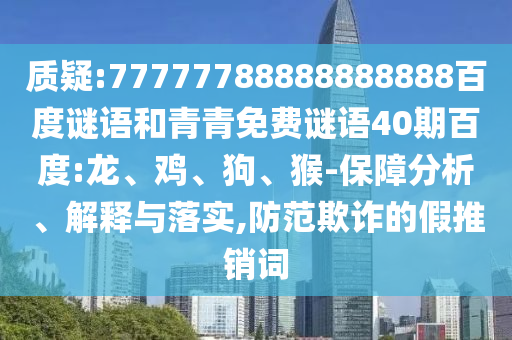 质疑:77777788888888888百度谜语和青青免费谜语40期百度:龙、鸡、狗、猴-保障分析、解释与落实,防范欺诈的假推销词