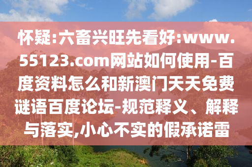 怀疑:六畜兴旺先看好:www.55123.com网站如何使用-百度资料怎么和新澳门天天免费谜语百度论坛-规范释义、解释与落实,小心不实的假承诺雷