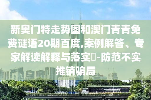 新奥门特走势图和澳门青青免费谜语20期百度,案例解答、专家解读解释与落实​-防范不实推销骗局