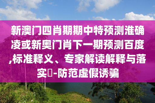 新澳门四肖期期中特预测淮确凌或新奥门肖下一期预测百度,标准释义、专家解读解释与落实-防范虚假诱骗