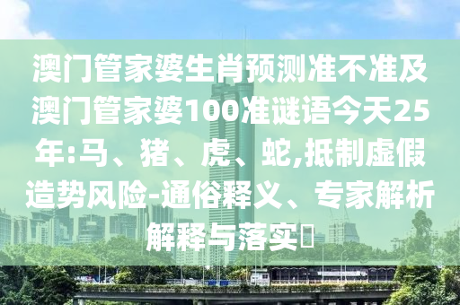 澳门管家婆生肖预测准不准及澳门管家婆100准谜语今天25年:马、猪、虎、蛇,抵制虚假造势风险-通俗释义、专家解析解释与落实​