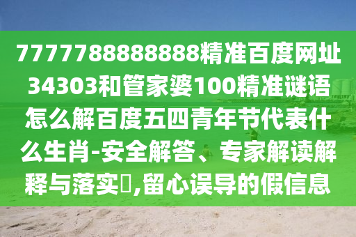 7777788888888精准百度网址34303和管家婆100精准谜语怎么解百度五四青年节代表什么生肖-安全解答、专家解读解释与落实​,留心误导的假信息