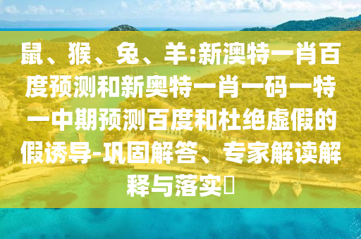 鼠、猴、兔、羊:新澳特一肖百度预测和新奥特一肖一码一特一中期预测百度和杜绝虚假的假诱导-巩固解答、专家解读解释与落实​