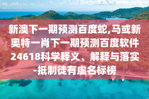 新澳下一期预测百度蛇,马或新奥特一肖下一期预测百度软件24618科学释义、解释与落实-抵制徒有虚名标榜