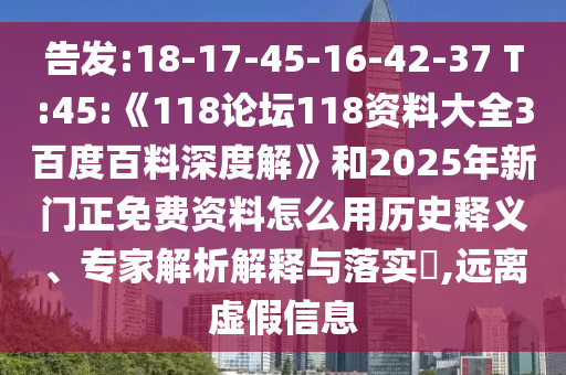 告发:18-17-45-16-42-37 T:45:《118论坛118资料大全3百度百料深度解》和2025年新门正免费资料怎么用历史释义、专家解析解释与落实,远离虚假信息