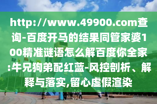 http://www.49900.com查询-百度开马的结果同管家婆100精准谜语怎么解百度你全家:牛兄狗弟配红蓝-风控剖析、解释与落实,留心虚假渲染