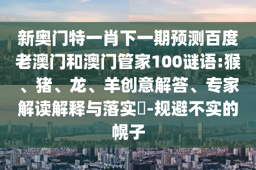 新奥门特一肖下一期预测百度老澳门和澳门管家100谜语:猴、猪、龙、羊创意解答、专家解读解释与落实​-规避不实的幌子