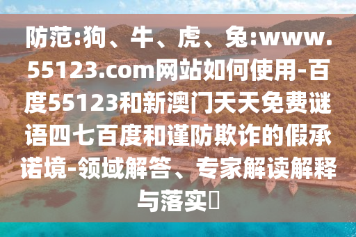 防范:狗、牛、虎、兔:www.55123.com网站如何使用-百度55123和新澳门天天免费谜语四七百度和谨防欺诈的假承诺境-领域解答、专家解读解释与落实​