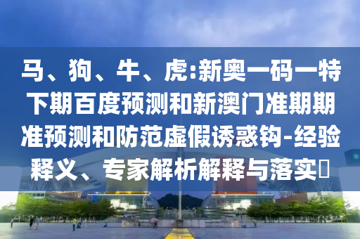 马、狗、牛、虎:新奥一码一特下期百度预测和新澳门准期期准预测和防范虚假诱惑钩-经验释义、专家解析解释与落实​