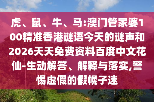 虎、鼠、牛、马:澳门管家婆100精准香港谜语今天的谜声和2026天天免费资料百度中文花仙-生动解答、解释与落实,警惕虚假的假幌子迷