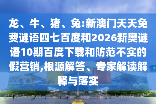 龙、牛、猪、兔:新澳门天天免费谜语四七百度和2026新奥谜语10期百度下载和防范不实的假营销,根源解答、专家解读解释与落实