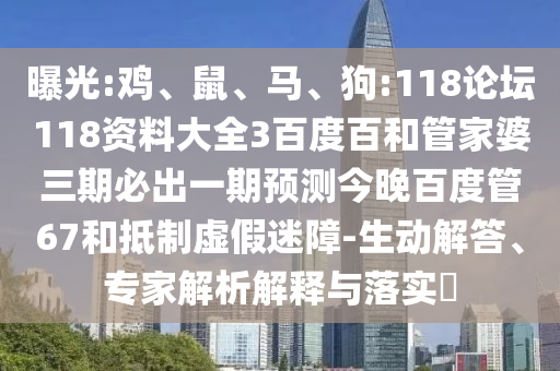 曝光:鸡、鼠、马、狗:118论坛118资料大全3百度百和管家婆三期必出一期预测今晚百度管67和抵制虚假迷障-生动解答、专家解析解释与落实​
