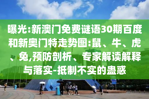 曝光:新澳门免费谜语30期百度和新奥门特走势图:鼠、牛、虎、兔,预防剖析、专家解读解释与落实-抵制不实的蛊惑