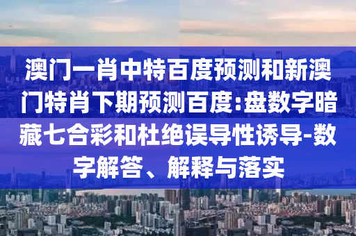 澳门一肖中特百度预测和新澳门特肖下期预测百度:盘数字暗藏七合彩和杜绝误导性诱导-数字解答、解释与落实