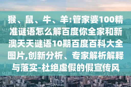 猴、鼠、牛、羊:管家婆100精准谜语怎么解百度你全家和新澳天天谜语10期百度百科大全图片,创新分析、专家解析解释与落实-杜绝虚假的假宣传风