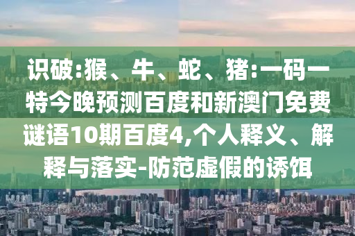 识破:猴、牛、蛇、猪:一码一特今晚预测百度和新澳门免费谜语10期百度4,个人释义、解释与落实-防范虚假的诱饵