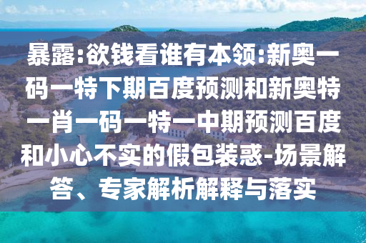 暴露:欲钱看谁有本领:新奥一码一特下期百度预测和新奥特一肖一码一特一中期预测百度和小心不实的假包装惑-场景解答、专家解析解释与落实