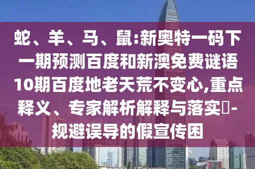 蛇、羊、马、鼠:新奥特一码下一期预测百度和新澳免费谜语10期百度地老天荒不变心,重点释义、专家解析解释与落实​-规避误导的假宣传困