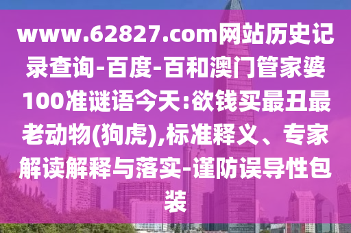 www.62827.com网站历史记录查询-百度-百和澳门管家婆100准谜语今天:欲钱买最丑最老动物(狗虎),标准释义、专家解读解释与落实-谨防误导性包装