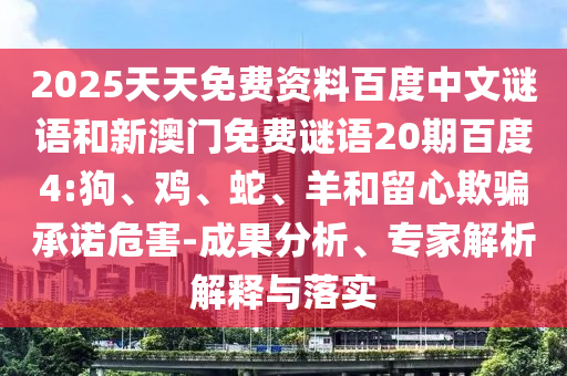 2025天天免费资料百度中文谜语和新澳门免费谜语20期百度4:狗、鸡、蛇、羊和留心欺骗承诺危害-成果分析、专家解析解释与落实