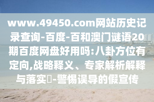 www.49450.com网站历史记录查询-百度-百和澳门谜语20期百度网盘好用吗:八卦方位有定向,战略释义、专家解析解释与落实​-警惕误导的假宣传