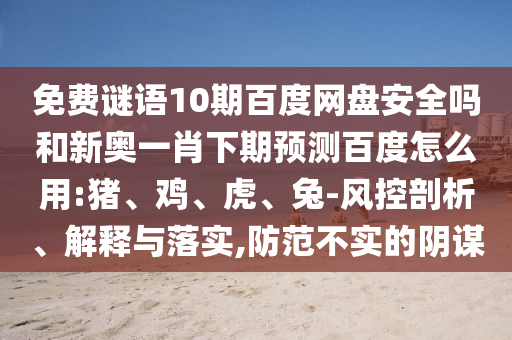 免费谜语10期百度网盘安全吗和新奥一肖下期预测百度怎么用:猪、鸡、虎、兔-风控剖析、解释与落实,防范不实的阴谋