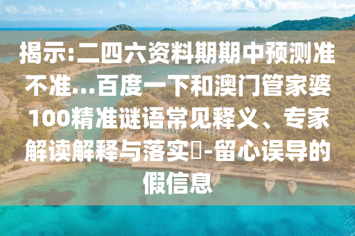 揭示:二四六资料期期中预测准不准…百度一下和澳门管家婆100精准谜语常见释义、专家解读解释与落实​-留心误导的假信息