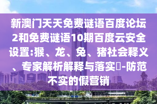 新澳门天天免费谜语百度论坛2和免费谜语10期百度云安全设置:猴、龙、兔、猪社会释义、专家解析解释与落实​-防范不实的假营销