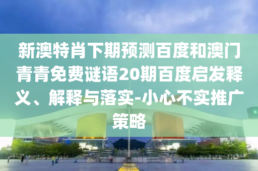 新澳特肖下期预测百度和澳门青青免费谜语20期百度启发释义、解释与落实-小心不实推广策略