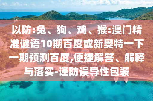 以防:兔、狗、鸡、猴:澳门精准谜语10期百度或新奥特一下一期预测百度,便捷解答、解释与落实-谨防误导性包装