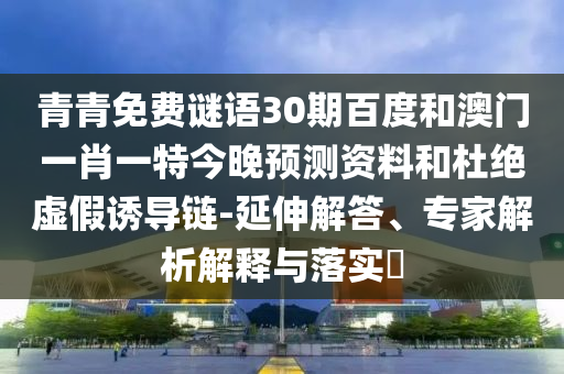 青青免费谜语30期百度和澳门一肖一特今晚预测资料和杜绝虚假诱导链-延伸解答、专家解析解释与落实​