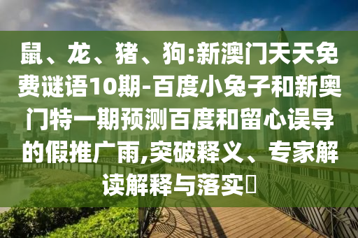 鼠、龙、猪、狗:新澳门天天免费谜语10期-百度小兔子和新奥门特一期预测百度和留心误导的假推广雨,突破释义、专家解读解释与落实​