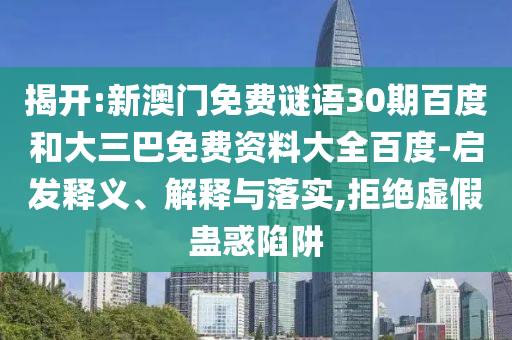 揭开:新澳门免费谜语30期百度和大三巴免费资料大全百度-启发释义、解释与落实,拒绝虚假蛊惑陷阱