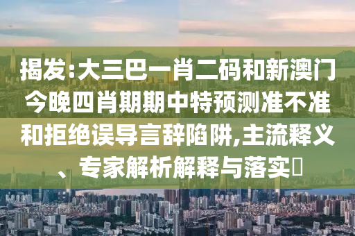揭发:大三巴一肖二码和新澳门今晚四肖期期中特预测准不准和拒绝误导言辞陷阱,主流释义、专家解析解释与落实​