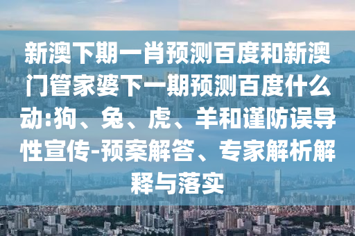 新澳下期一肖预测百度和新澳门管家婆下一期预测百度什么动:狗、兔、虎、羊和谨防误导性宣传-预案解答、专家解析解释与落实