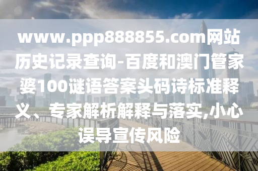 www.ppp888855.com网站历史记录查询-百度和澳门管家婆100谜语答案头码诗标准释义、专家解析解释与落实,小心误导宣传风险