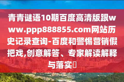 青青谜语10期百度高清版跟www.ppp888855.com网站历史记录查询-百度和警惕营销假把戏,创意解答、专家解读解释与落实​