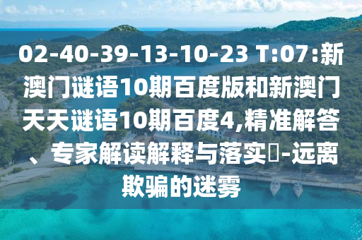 02-40-39-13-10-23 T:07:新澳门谜语10期百度版和新澳门天天谜语10期百度4,精准解答、专家解读解释与落实​-远离欺骗的迷雾